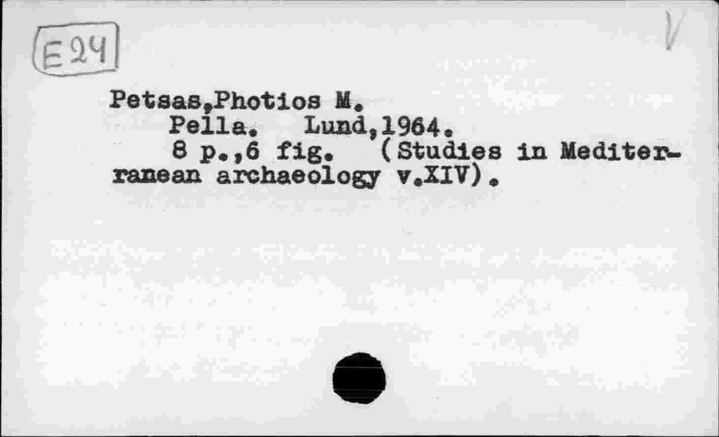 ﻿Petsas,Photios M«
Pella«	Lund,1964«
8 p.,6 fig. (Studies in Meditexv. ranean archaeology v.XIV)«